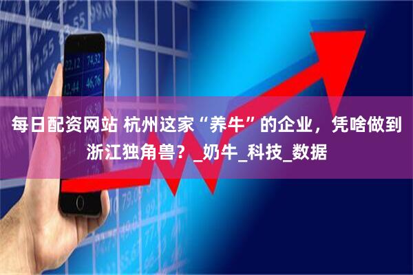 每日配资网站 杭州这家“养牛”的企业，凭啥做到浙江独角兽？_奶牛_科技_数据