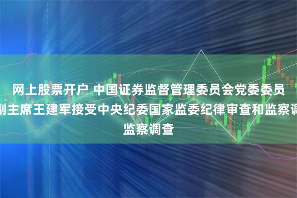 网上股票开户 中国证券监督管理委员会党委委员、副主席王建军接受中央纪委国家监委纪律审查和监察调查