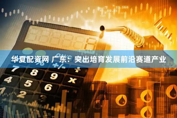 华夏配资网 广东：突出培育发展前沿赛道产业